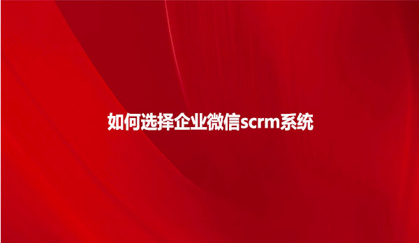 如何选择企业微信scrm系统呢？