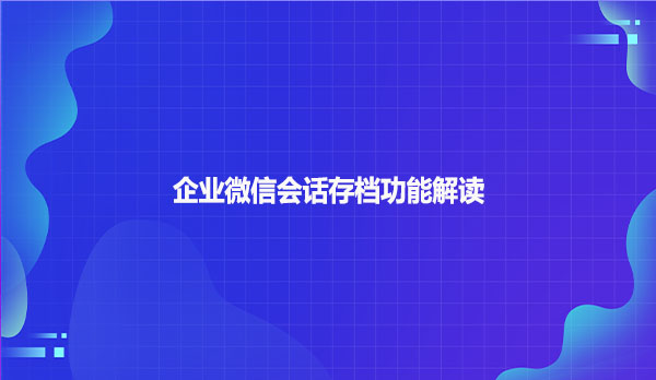 企业微信会话存档功能解读