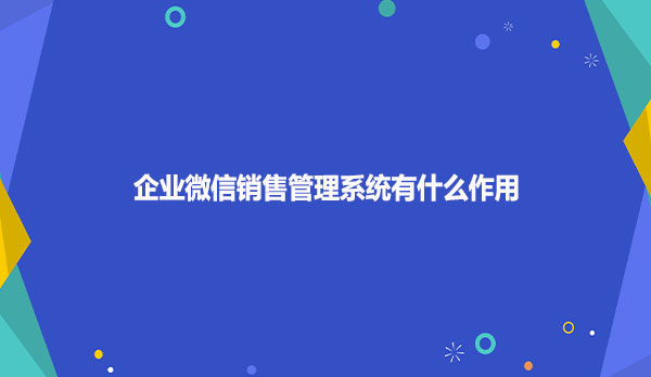 企业微信销售管理系统有什么作用