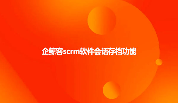 企鲸客scrm软件会话存档功能