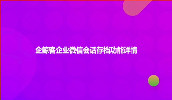 企鲸客企业微信会话存档功能详情