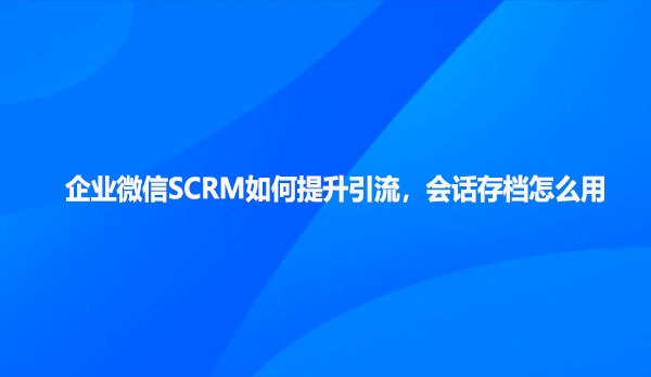 企业微信SCRM如何提升引流，会话存档怎么用