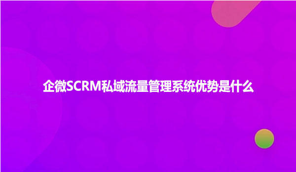 企微SCRM私域流量管理系统优势是什么