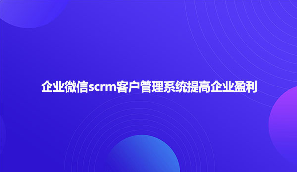企业微信scrm客户管理系统提高企业盈利