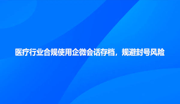 医疗行业合规使用企微会话存档，规避封号风险