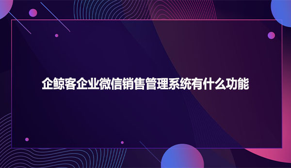 企鲸客企业微信销售管理系统有什么功能
