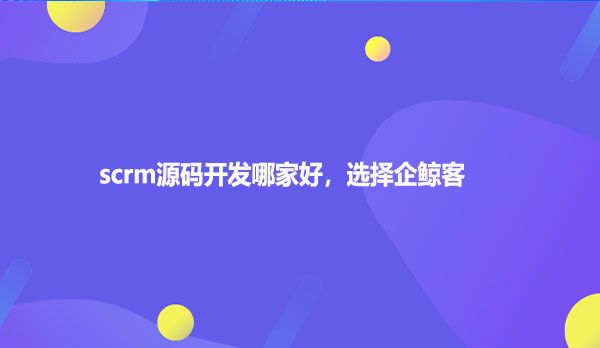 scrm源码开发哪家好，选择企鲸客