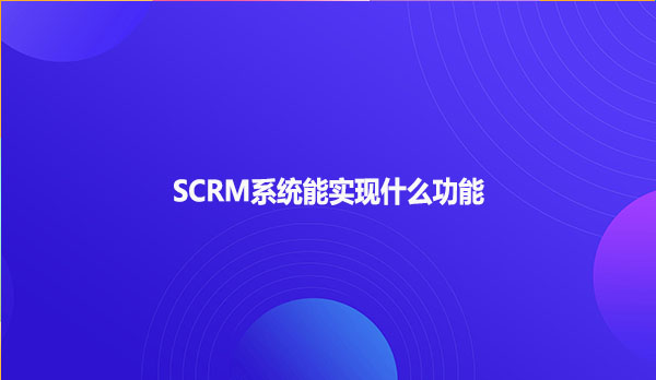 SCRM系统能实现什么功能？