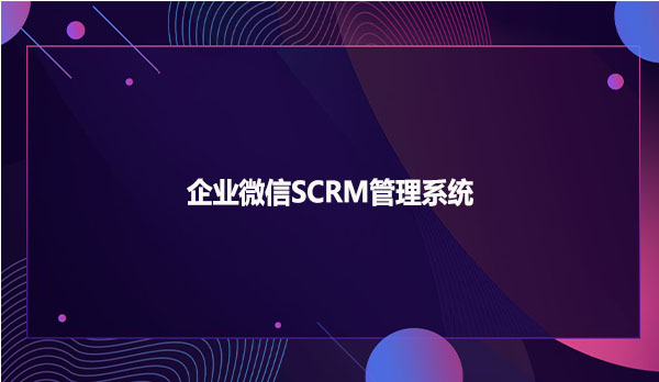 企业微信SCRM，企业微信SCRM管理系统！