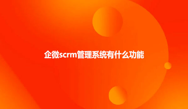 企微scrm管理系统有什么功能？
