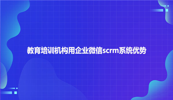 教育培训机构用企业微信scrm系统优势