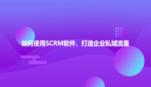 如何使用SCRM软件，打造企业私域流量