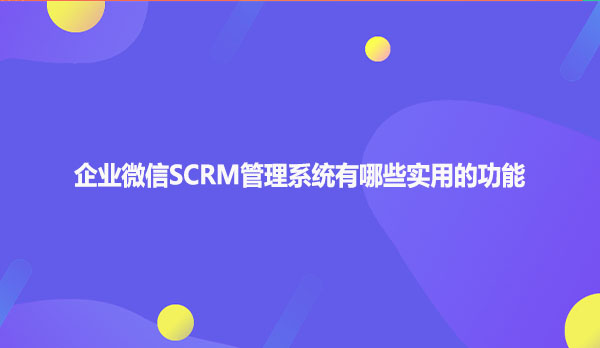 企业微信SCRM管理系统有哪些实用的功能
