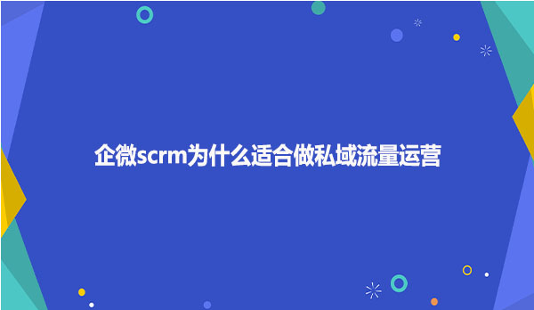企微scrm为什么适合做私域流量运营