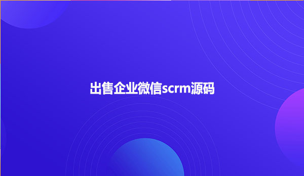 出售企业微信scrm源码