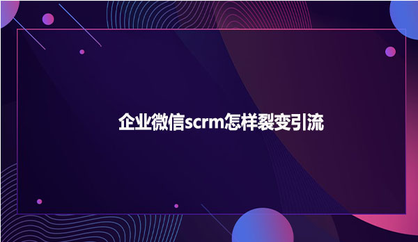 企业微信scrm怎样裂变引流