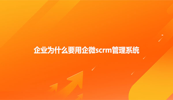 企业为什么要用企微scrm管理系统