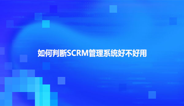 如何判断SCRM管理系统好不好用