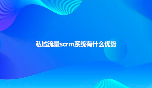 私域流量scrm系统有什么优势
