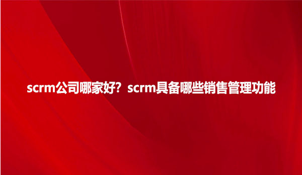 scrm公司哪家好？scrm具备哪些销售管理功能？