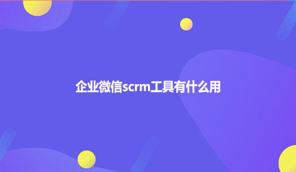 企业微信scrm工具有什么用呢？