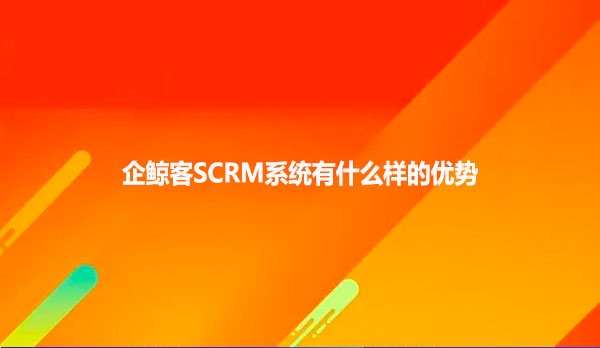 企鲸客SCRM系统有什么样的优势