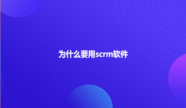 为什么要用scrm软件