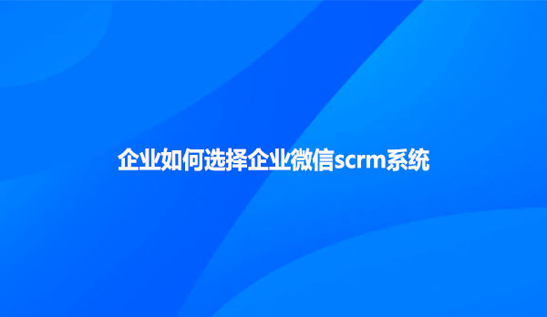 企业如何选择企业微信scrm系统？