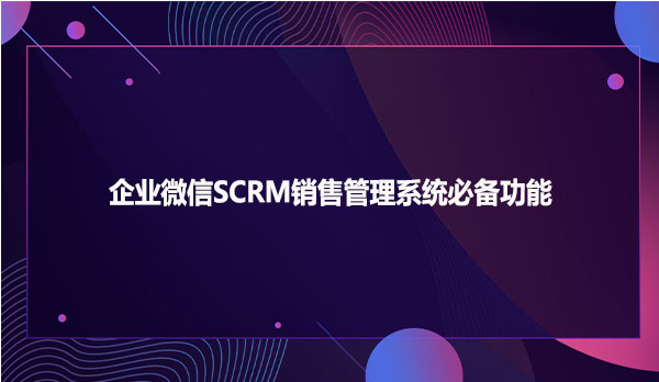企业微信SCRM销售管理系统必备功能
