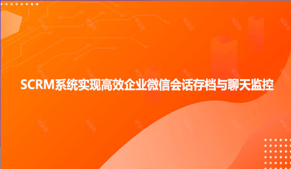 SCRM系统实现高效企业微信会话存档与聊天监控！