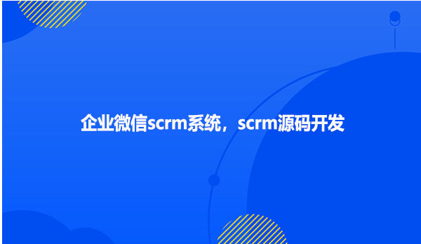 企业微信scrm系统，scrm源码开发
