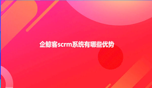 企鲸客scrm系统有哪些优势
