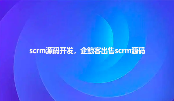 scrm源码开发，企鲸客出售scrm源码