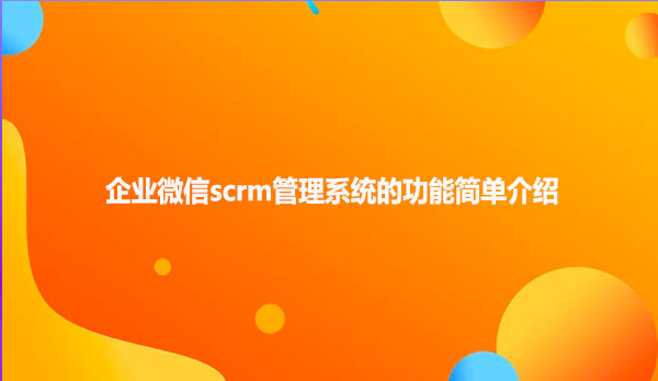 企业微信scrm管理系统的功能简单介绍