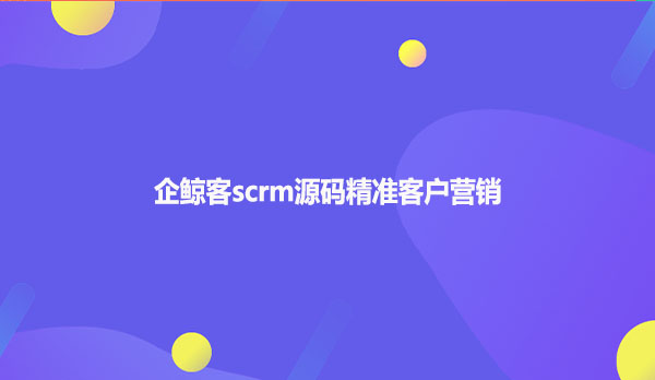 企鲸客scrm源码精准客户营销