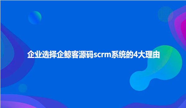 企业选择企鲸客源码scrm系统的4大理由