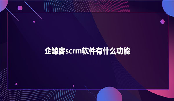 企鲸客scrm软件有什么功能？