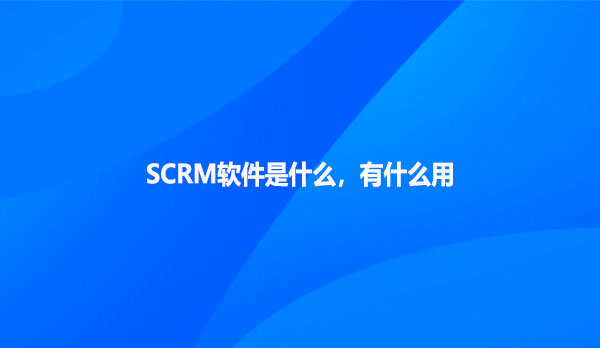 SCRM软件是什么，有什么用