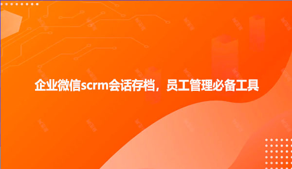 企业微信scrm会话存档，员工管理必备工具