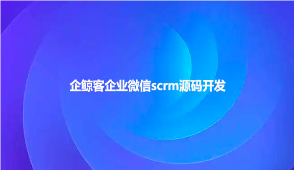 企鲸客企业微信scrm源码开发