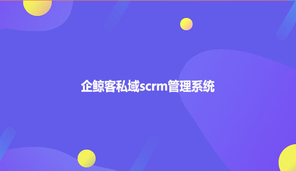 企鲸客私域scrm管理系统！