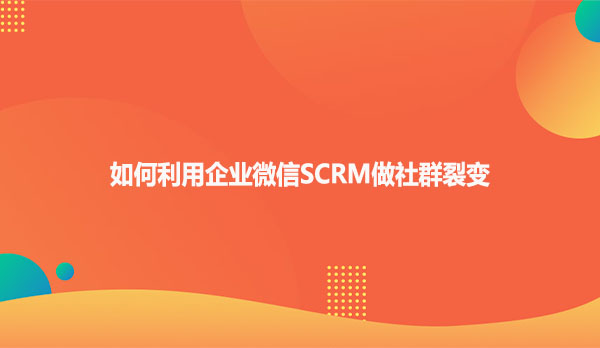如何利用企业微信SCRM做社群裂变