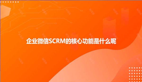 企业微信SCRM的核心功能是什么呢