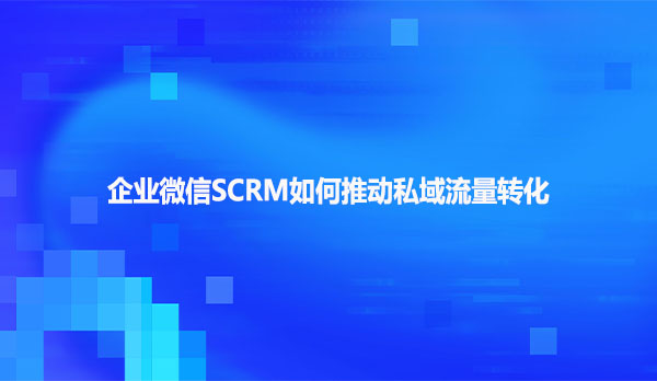 企业微信SCRM如何推动私域流量转化