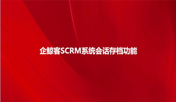 企鲸客SCRM系统会话存档功能