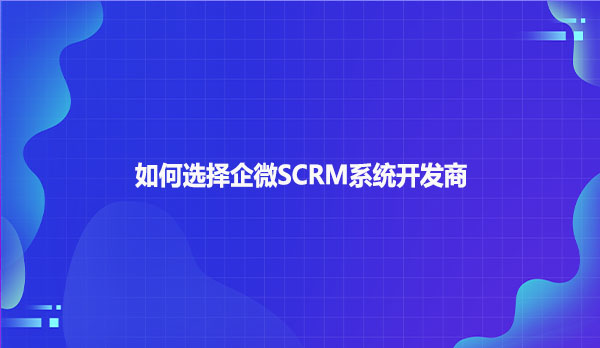 如何选择企微SCRM系统开发商？