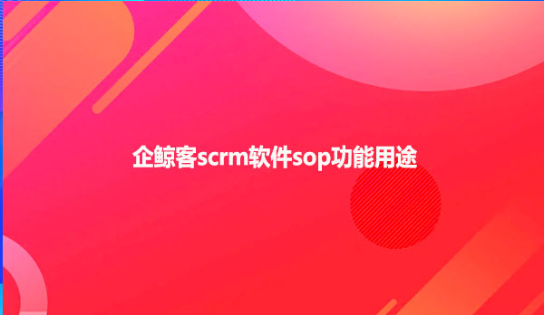 企鲸客scrm软件sop功能用途