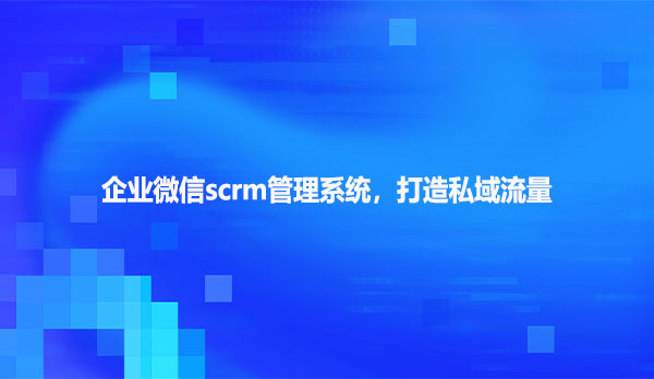 企业微信scrm管理系统，打造私域流量