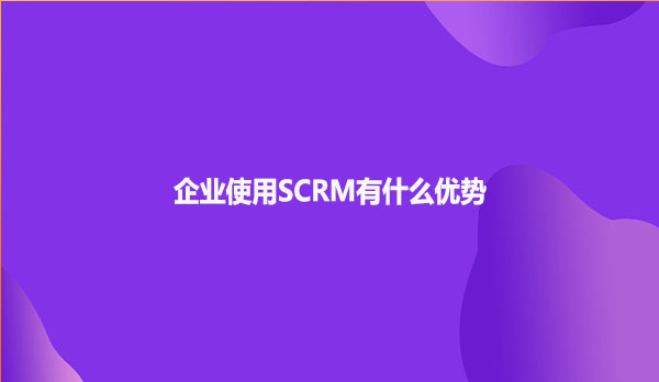 企业使用SCRM有什么优势
