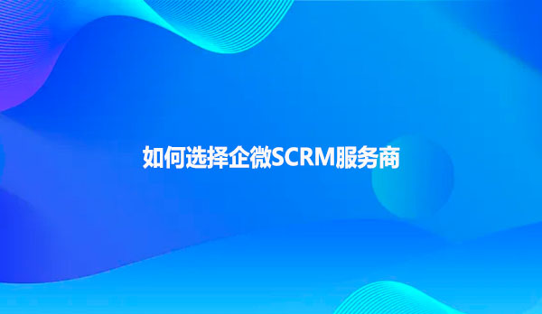 如何选择企微SCRM服务商